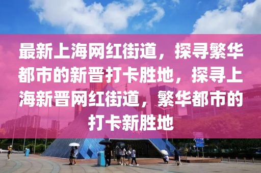 最新上海網(wǎng)紅街道，探尋繁華都市的新晉打卡勝地，探尋上海新晉網(wǎng)紅街道，繁華都市的打卡新勝地