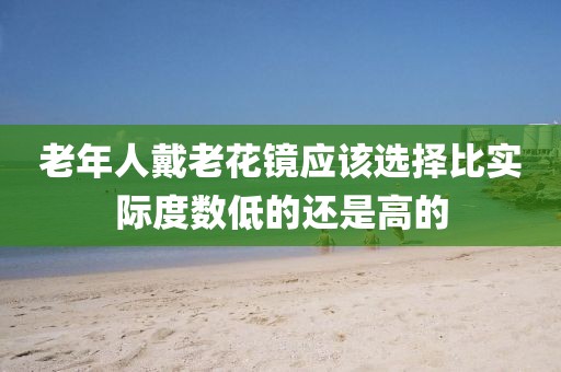 老年人戴老花鏡應(yīng)該選擇比實際度數(shù)低的還是高的