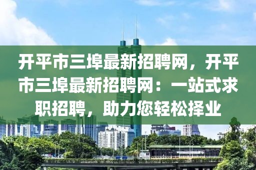 開(kāi)平市三埠最新招聘網(wǎng)，開(kāi)平市三埠最新招聘網(wǎng)：一站式求職招聘，助力您輕松擇業(yè)
