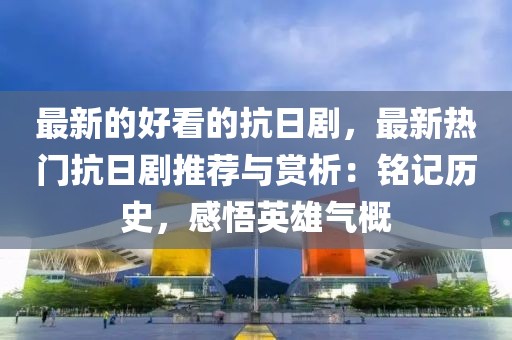 最新的好看的抗日劇，最新熱門抗日劇推薦與賞析：銘記歷史，感悟英雄氣概