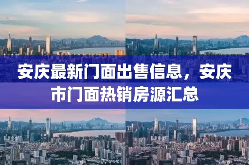 安慶最新門(mén)面出售信息，安慶市門(mén)面熱銷(xiāo)房源匯總