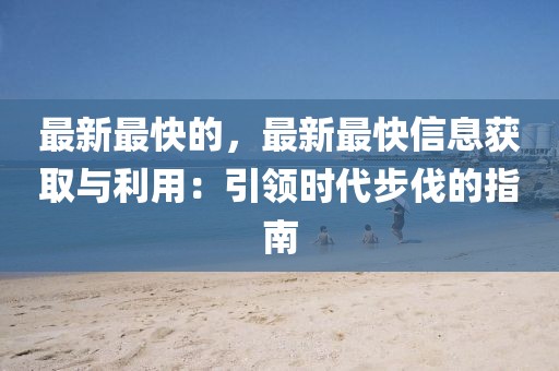 最新最快的，最新最快信息獲取與利用：引領(lǐng)時代步伐的指南