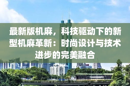 最新版機(jī)麻，科技驅(qū)動下的新型機(jī)麻革新：時尚設(shè)計與技術(shù)進(jìn)步的完美融合