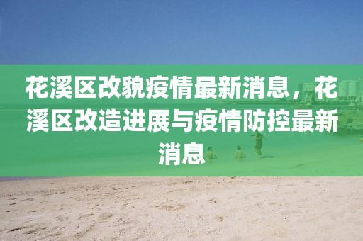 花溪區(qū)改貌疫情最新消息，花溪區(qū)改造進(jìn)展與疫情防控最新消息