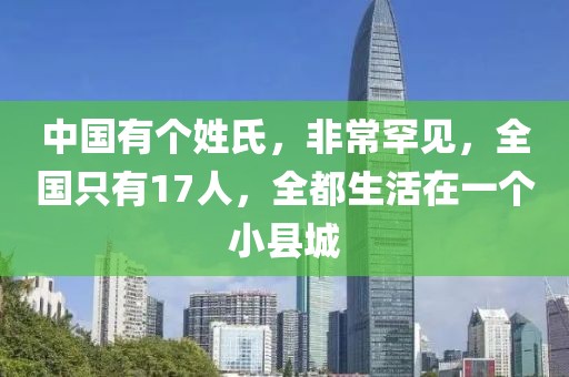 中國有個姓氏，非常罕見，全國只有17人，全都生活在一個小縣城