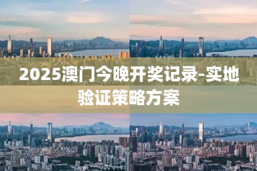 2025澳門今晚開獎記錄-實地驗證策略方案