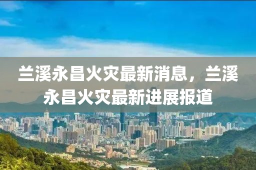 蘭溪永昌火災(zāi)最新消息，蘭溪永昌火災(zāi)最新進(jìn)展報(bào)道