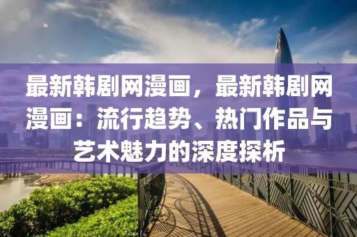 最新韓劇網(wǎng)漫畫，最新韓劇網(wǎng)漫畫：流行趨勢、熱門作品與藝術(shù)魅力的深度探析