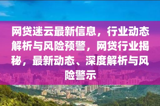 網(wǎng)貸迷云最新信息，行業(yè)動態(tài)解析與風(fēng)險預(yù)警，網(wǎng)貸行業(yè)揭秘，最新動態(tài)、深度解析與風(fēng)險警示
