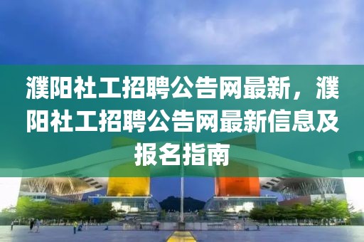 濮陽(yáng)社工招聘公告網(wǎng)最新，濮陽(yáng)社工招聘公告網(wǎng)最新信息及報(bào)名指南