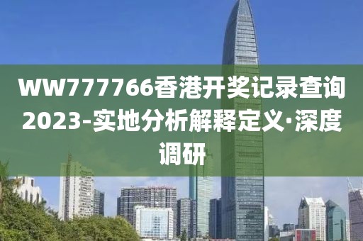 WW777766香港開獎記錄查詢2023-實地分析解釋定義·深度調(diào)研