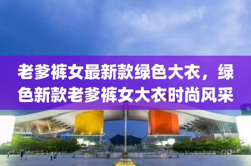 老爹褲女最新款綠色大衣，綠色新款老爹褲女大衣時尚風(fēng)采