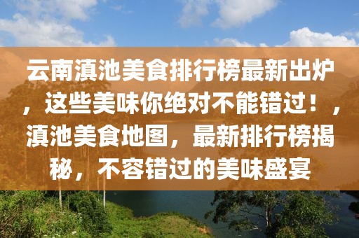 云南滇池美食排行榜最新出爐，這些美味你絕對(duì)不能錯(cuò)過！，滇池美食地圖，最新排行榜揭秘，不容錯(cuò)過的美味盛宴