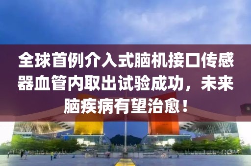 全球首例介入式腦機(jī)接口傳感器血管內(nèi)取出試驗(yàn)成功，未來腦疾病有望治愈！