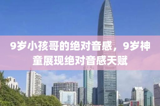 9歲小孩哥的絕對(duì)音感，9歲神童展現(xiàn)絕對(duì)音感天賦