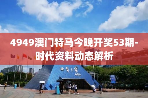 4949澳門(mén)特馬今晚開(kāi)獎(jiǎng)53期-時(shí)代資料動(dòng)態(tài)解析
