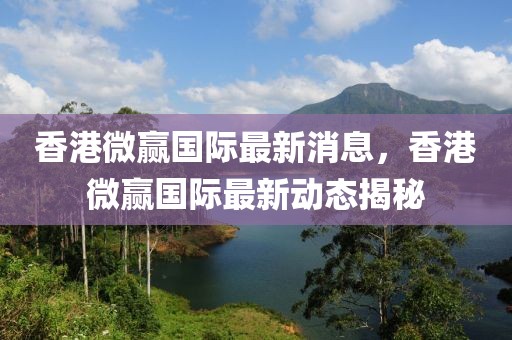 香港微贏國際最新消息，香港微贏國際最新動態(tài)揭秘