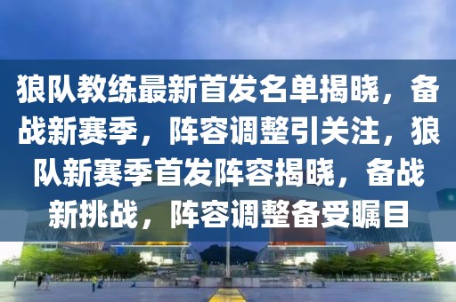 狼隊教練最新首發(fā)名單揭曉，備戰(zhàn)新賽季，陣容調(diào)整引關(guān)注，狼隊新賽季首發(fā)陣容揭曉，備戰(zhàn)新挑戰(zhàn)，陣容調(diào)整備受矚目