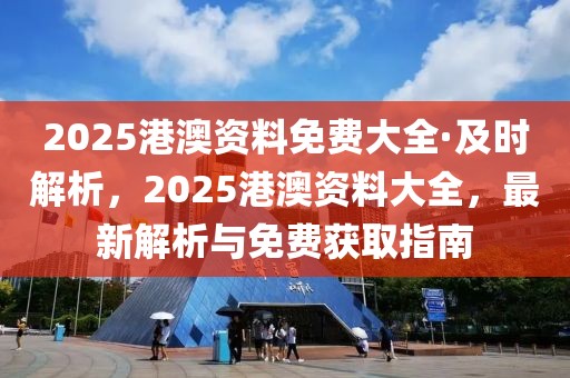 2025港澳資料免費大全·及時解析，2025港澳資料大全，最新解析與免費獲取指南