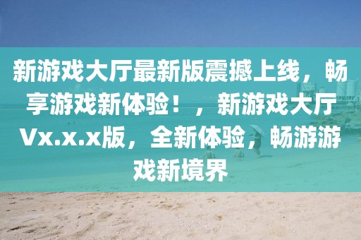 新游戲大廳最新版震撼上線，暢享游戲新體驗(yàn)！，新游戲大廳Vx.x.x版，全新體驗(yàn)，暢游游戲新境界
