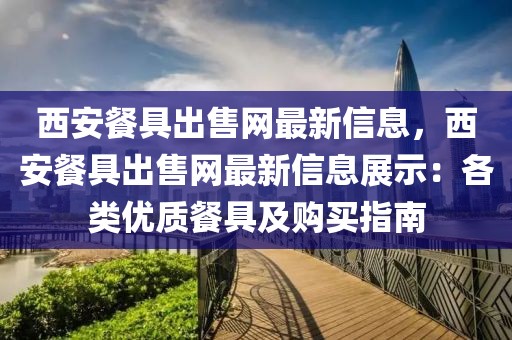 西安餐具出售網(wǎng)最新信息，西安餐具出售網(wǎng)最新信息展示：各類優(yōu)質(zhì)餐具及購買指南