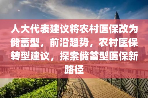 人大代表建議將農(nóng)村醫(yī)保改為儲蓄型，前沿趨勢，農(nóng)村醫(yī)保轉(zhuǎn)型建議，探索儲蓄型醫(yī)保新路徑