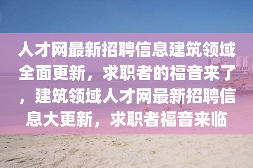 人才網(wǎng)最新招聘信息建筑領域全面更新，求職者的福音來了，建筑領域人才網(wǎng)最新招聘信息大更新，求職者福音來臨