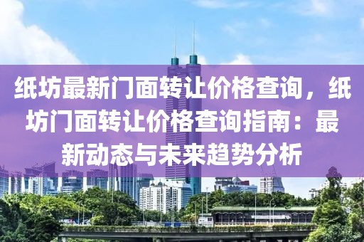 紙坊最新門面轉(zhuǎn)讓價(jià)格查詢，紙坊門面轉(zhuǎn)讓價(jià)格查詢指南：最新動(dòng)態(tài)與未來趨勢分析