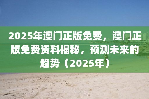 2025年澳門正版免費，澳門正版免費資料揭秘，預測未來的趨勢（2025年）