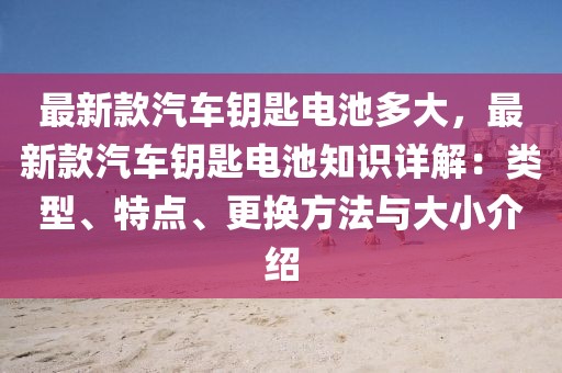 最新款汽車鑰匙電池多大，最新款汽車鑰匙電池知識(shí)詳解：類型、特點(diǎn)、更換方法與大小介紹