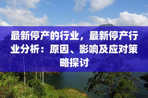 最新停產(chǎn)的行業(yè)，最新停產(chǎn)行業(yè)分析：原因、影響及應(yīng)對(duì)策略探討