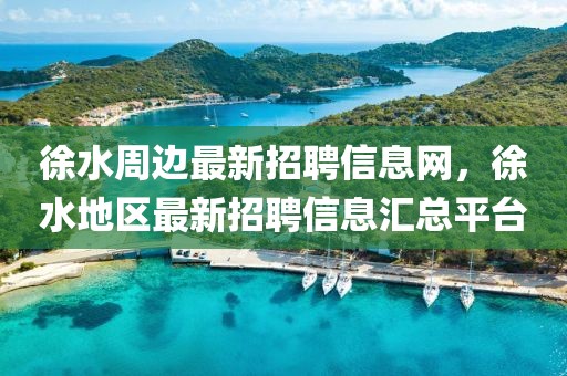 徐水周邊最新招聘信息網(wǎng)，徐水地區(qū)最新招聘信息匯總平臺(tái)