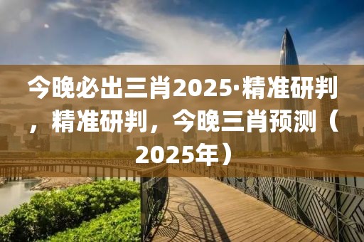 今晚必出三肖2025·精準(zhǔn)研判，精準(zhǔn)研判，今晚三肖預(yù)測(cè)（2025年）