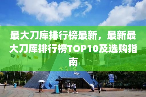 最大刀庫排行榜最新，最新最大刀庫排行榜TOP10及選購指南