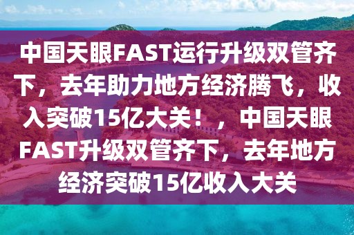 中國(guó)天眼FAST運(yùn)行升級(jí)雙管齊下，去年助力地方經(jīng)濟(jì)騰飛，收入突破15億大關(guān)！，中國(guó)天眼FAST升級(jí)雙管齊下，去年地方經(jīng)濟(jì)突破15億收入大關(guān)