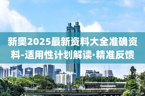 新奧2025最新資料大全準(zhǔn)確資料-適用性計(jì)劃解讀·精準(zhǔn)反饋
