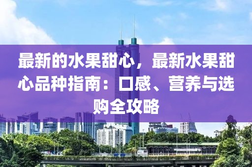 最新的水果甜心，最新水果甜心品種指南：口感、營養(yǎng)與選購全攻略