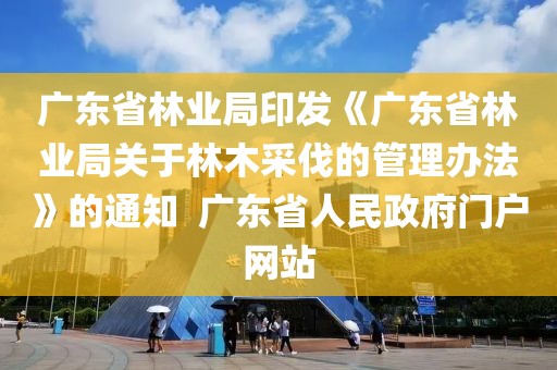 廣東省林業(yè)局印發(fā)《廣東省林業(yè)局關(guān)于林木采伐的管理辦法》的通知  廣東省人民政府門戶網(wǎng)站