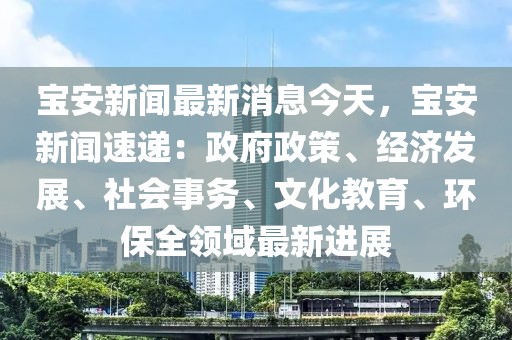 寶安新聞最新消息今天，寶安新聞速遞：政府政策、經(jīng)濟(jì)發(fā)展、社會(huì)事務(wù)、文化教育、環(huán)保全領(lǐng)域最新進(jìn)展