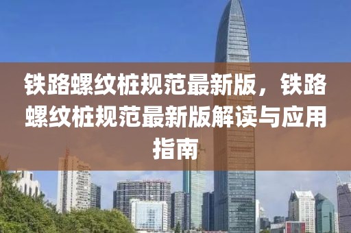 鐵路螺紋樁規(guī)范最新版，鐵路螺紋樁規(guī)范最新版解讀與應用指南