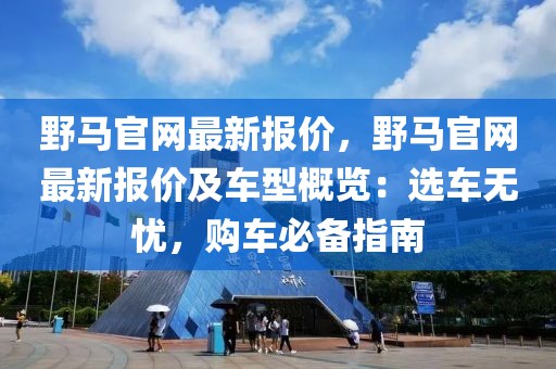 野馬官網(wǎng)最新報(bào)價(jià)，野馬官網(wǎng)最新報(bào)價(jià)及車型概覽：選車無憂，購車必備指南