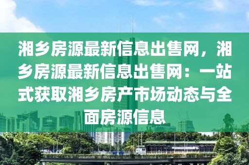 湘鄉(xiāng)房源最新信息出售網(wǎng)，湘鄉(xiāng)房源最新信息出售網(wǎng)：一站式獲取湘鄉(xiāng)房產(chǎn)市場動態(tài)與全面房源信息