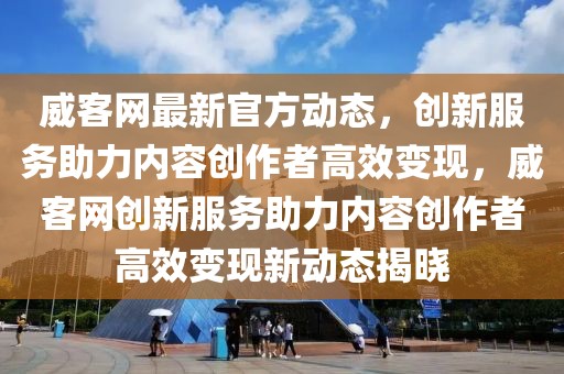 威客網(wǎng)最新官方動態(tài)，創(chuàng)新服務(wù)助力內(nèi)容創(chuàng)作者高效變現(xiàn)，威客網(wǎng)創(chuàng)新服務(wù)助力內(nèi)容創(chuàng)作者高效變現(xiàn)新動態(tài)揭曉