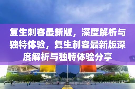 復(fù)生刺客最新版，深度解析與獨特體驗，復(fù)生刺客最新版深度解析與獨特體驗分享
