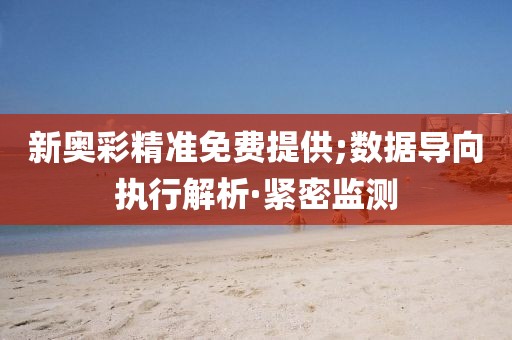 新奧彩精準(zhǔn)免費(fèi)提供;數(shù)據(jù)導(dǎo)向執(zhí)行解析·緊密監(jiān)測