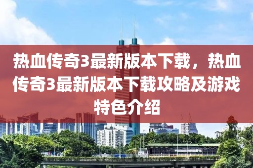 熱血傳奇3最新版本下載，熱血傳奇3最新版本下載攻略及游戲特色介紹