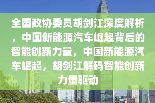 全國政協(xié)委員胡劍江深度解析，中國新能源汽車崛起背后的智能創(chuàng)新力量，中國新能源汽車崛起，胡劍江解碼智能創(chuàng)新力量驅(qū)動(dòng)