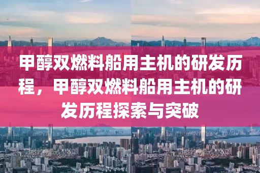 甲醇雙燃料船用主機的研發(fā)歷程，甲醇雙燃料船用主機的研發(fā)歷程探索與突破