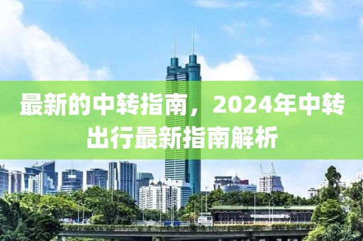 最新的中轉(zhuǎn)指南，2024年中轉(zhuǎn)出行最新指南解析