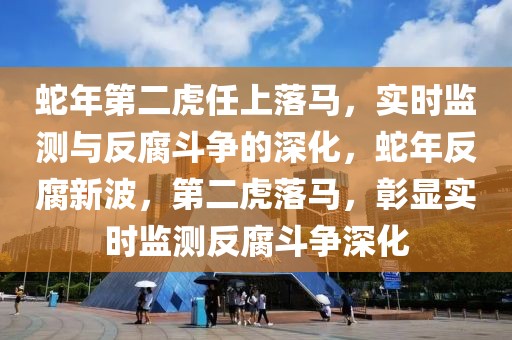 蛇年第二虎任上落馬，實時監(jiān)測與反腐斗爭的深化，蛇年反腐新波，第二虎落馬，彰顯實時監(jiān)測反腐斗爭深化